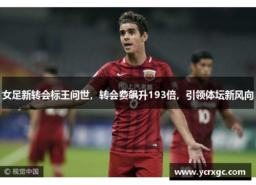 女足新转会标王问世，转会费飙升193倍，引领体坛新风向