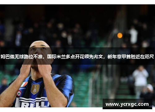 姆巴佩无球跑位不准，国际米兰多点开花领先尤文，新年意甲首胜近在咫尺