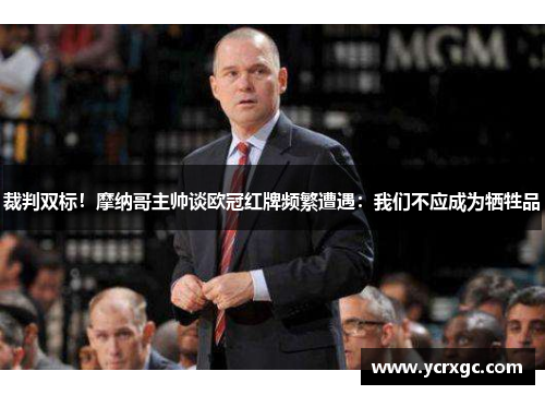 裁判双标！摩纳哥主帅谈欧冠红牌频繁遭遇：我们不应成为牺牲品